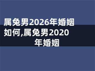 属兔男2026年婚姻如何,属兔男2020年婚姻