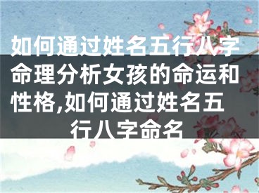 如何通过姓名五行八字命理分析女孩的命运和性格,如何通过姓名五行八字命名