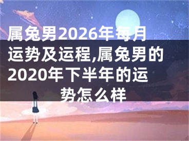 属兔男2026年每月运势及运程,属兔男的2020年下半年的运势怎么样