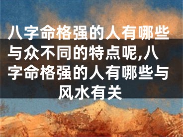 八字命格强的人有哪些与众不同的特点呢,八字命格强的人有哪些与风水有关