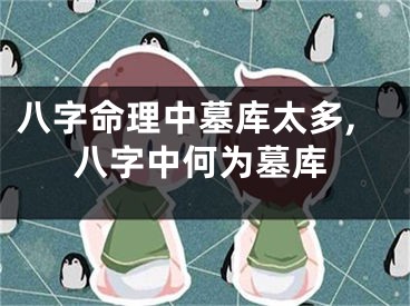 八字命理中墓库太多,八字中何为墓库