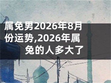 属免男2026年8月份运势,2026年属兔的人多大了