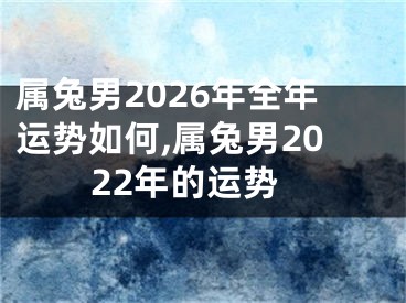 属兔男2026年全年运势如何,属兔男2022年的运势