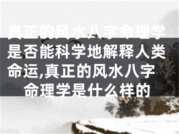 真正的风水八字命理学是否能科学地解释人类命运,真正的风水八字命理学是什么样的