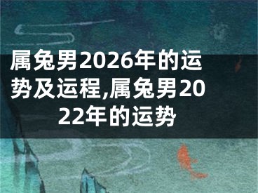 属兔男2026年的运势及运程,属兔男2022年的运势