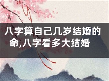 八字算自己几岁结婚的命,八字看多大结婚