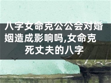 八字女命克公公会对婚姻造成影响吗,女命克死丈夫的八字