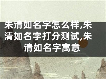 朱清如名字怎么样,朱清如名字打分测试,朱清如名字寓意