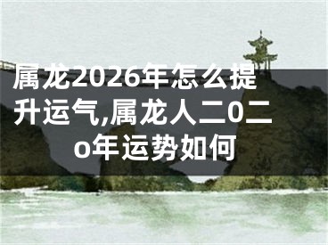 属龙2026年怎么提升运气,属龙人二0二o年运势如何