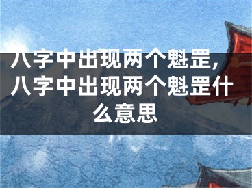 八字中出现两个魁罡,八字中出现两个魁罡什么意思