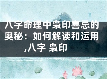 八字命理中枭印喜忌的奥秘：如何解读和运用,八字 枭印