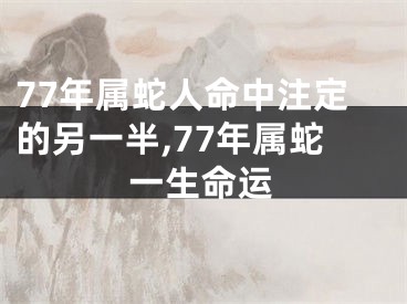 77年属蛇人命中注定的另一半,77年属蛇一生命运