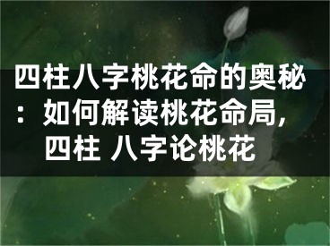 四柱八字桃花命的奥秘:如何解读桃花命局,四柱 八字论桃花