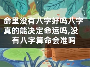 命里没有八字好吗八字真的能决定命运吗,没有八字算命会准吗