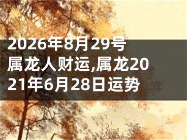 2026年8月29号属龙人财运,属龙2021年6月28日运势
