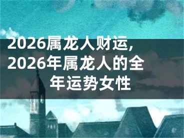 2026属龙人财运,2026年属龙人的全年运势女性