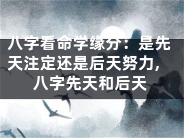 八字看命学缘分:是先天注定还是后天努力,八字先天和后天