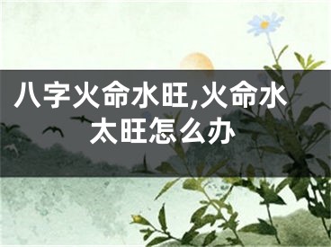 八字火命水旺,火命水太旺怎么办