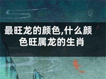 最旺龙的颜色,什么颜色旺属龙的生肖