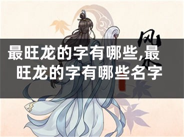 最旺龙的字有哪些,最旺龙的字有哪些名字