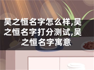 吴之恒名字怎么样,吴之恒名字打分测试,吴之恒名字寓意