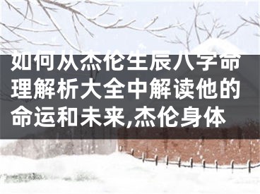 如何从杰伦生辰八字命理解析大全中解读他的命运和未来,杰伦身体