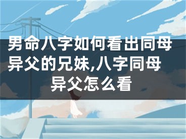 男命八字如何看出同母异父的兄妹,八字同母异父怎么看