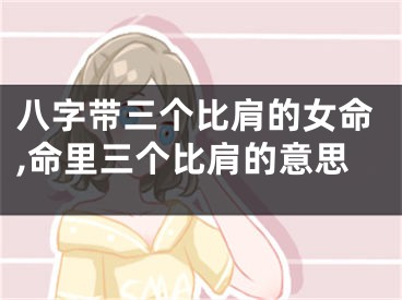 八字带三个比肩的女命,命里三个比肩的意思