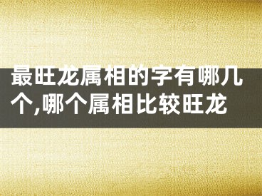 最旺龙属相的字有哪几个,哪个属相比较旺龙
