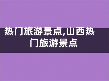 热门旅游景点,山西热门旅游景点