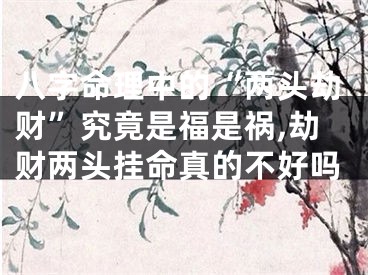 八字命理中的“两头劫财”究竟是福是祸,劫财两头挂命真的不好吗