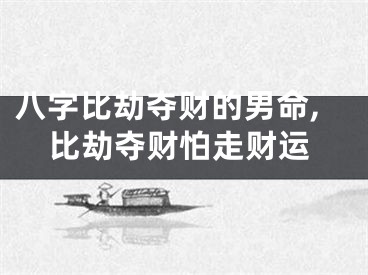 八字比劫夺财的男命,比劫夺财怕走财运