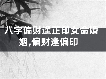 八字偏财逢正印女命婚姻,偏财逢偏印