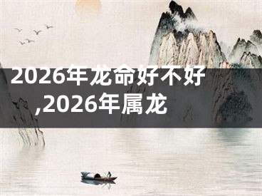 2026年龙命好不好,2026年属龙
