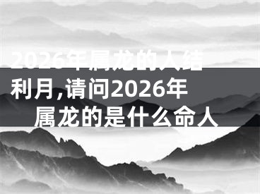 2026年属龙的人结利月,请问2026年属龙的是什么命人