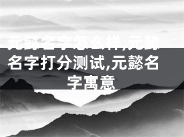元懿名字怎么样,元懿名字打分测试,元懿名字寓意