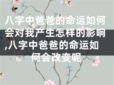 八字中爸爸的命运如何会对我产生怎样的影响,八字中爸爸的命运如何会改变呢