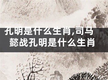孔明是什么生肖,司马懿战孔明是什么生肖