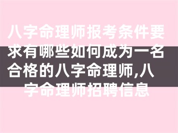 八字命理师报考条件要求有哪些如何成为一名合格的八字命理师,八字命理师招聘信息