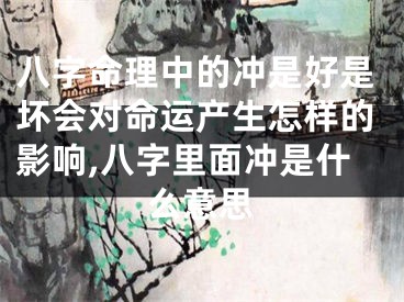 八字命理中的冲是好是坏会对命运产生怎样的影响,八字里面冲是什么意思