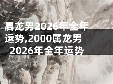 属龙男2026年全年运势,2000属龙男2026年全年运势