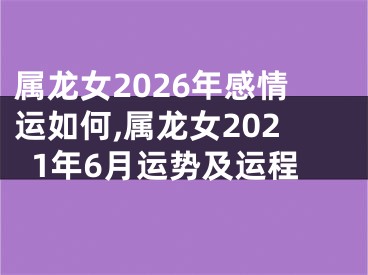 属龙女2026年感情运如何,属龙女2021年6月运势及运程