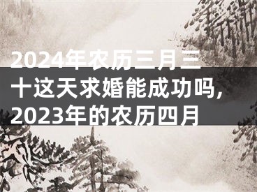 2024年农历三月三十这天求婚能成功吗,2023年的农历四月