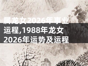 属龙女2026年事业运程,1988年龙女2026年运势及运程