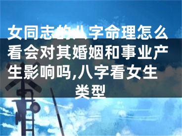 女同志的八字命理怎么看会对其婚姻和事业产生影响吗,八字看女生类型