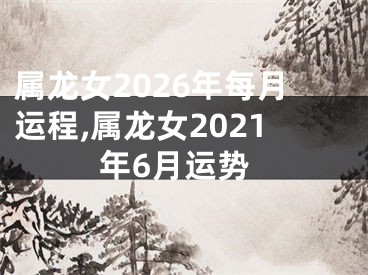 属龙女2026年每月运程,属龙女2021年6月运势