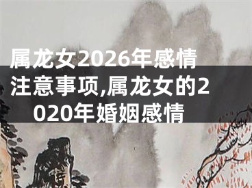 属龙女2026年感情注意事项,属龙女的2020年婚姻感情