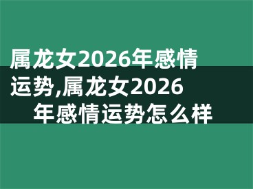 属龙女2026年感情运势,属龙女2026年感情运势怎么样