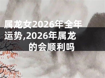 属龙女2026年全年运势,2026年属龙的会顺利吗