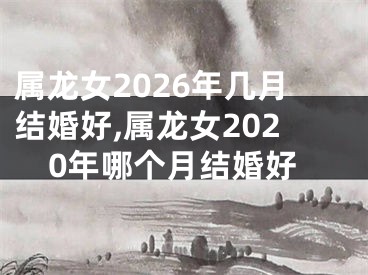 属龙女2026年几月结婚好,属龙女2020年哪个月结婚好